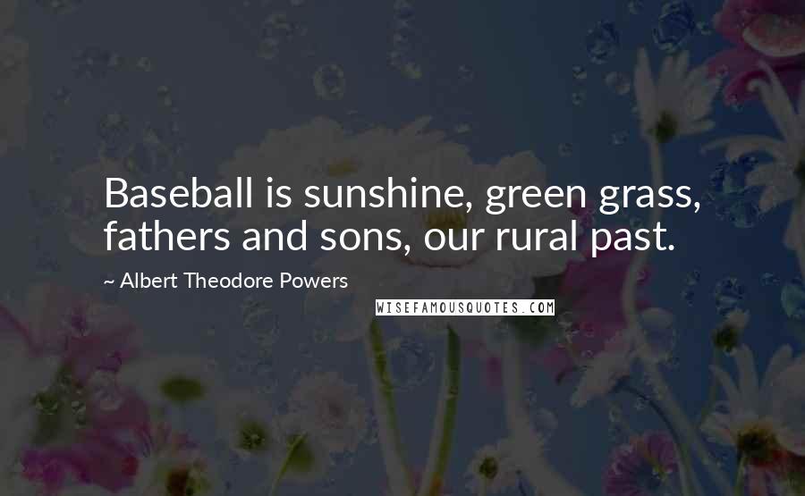 Albert Theodore Powers Quotes: Baseball is sunshine, green grass, fathers and sons, our rural past.