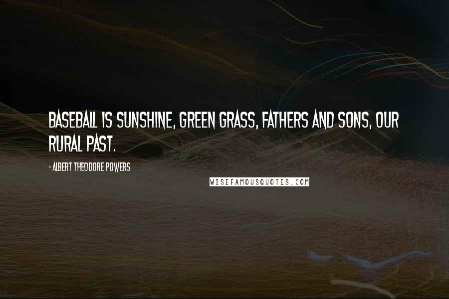 Albert Theodore Powers Quotes: Baseball is sunshine, green grass, fathers and sons, our rural past.