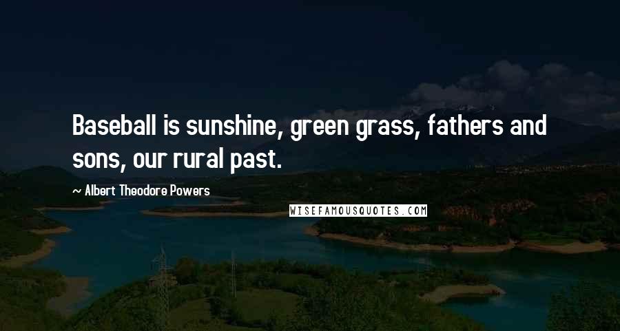 Albert Theodore Powers Quotes: Baseball is sunshine, green grass, fathers and sons, our rural past.