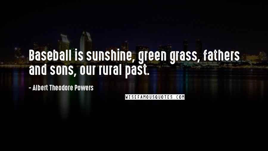 Albert Theodore Powers Quotes: Baseball is sunshine, green grass, fathers and sons, our rural past.