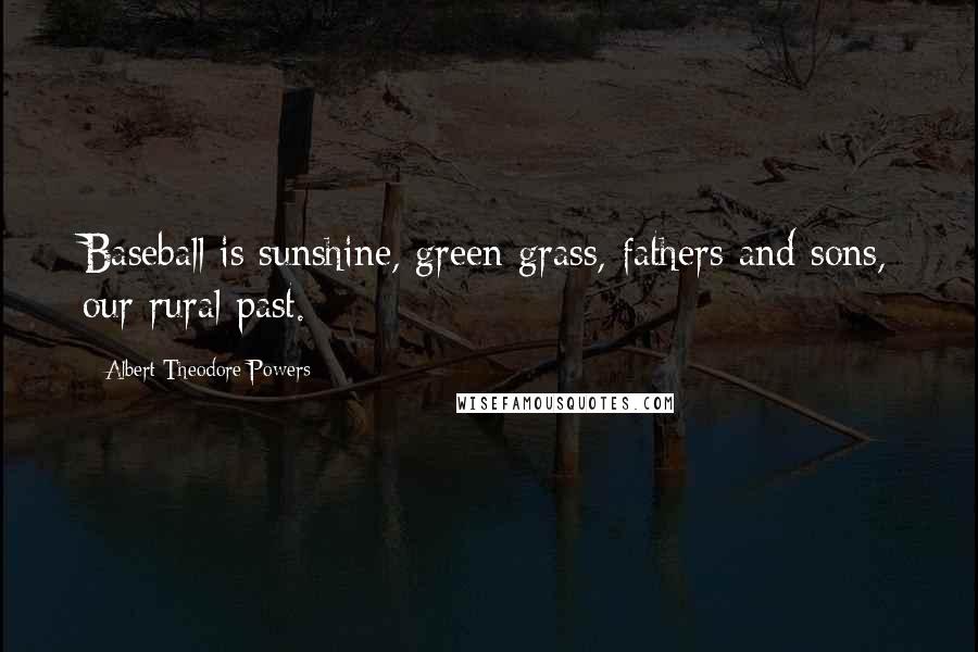 Albert Theodore Powers Quotes: Baseball is sunshine, green grass, fathers and sons, our rural past.