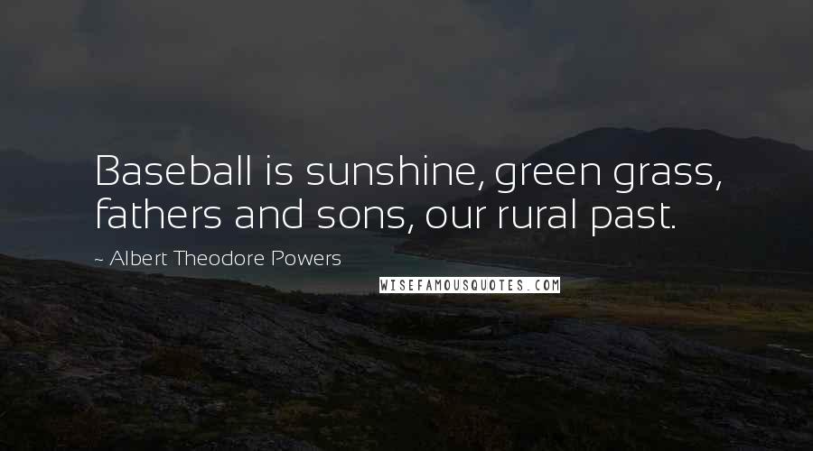 Albert Theodore Powers Quotes: Baseball is sunshine, green grass, fathers and sons, our rural past.