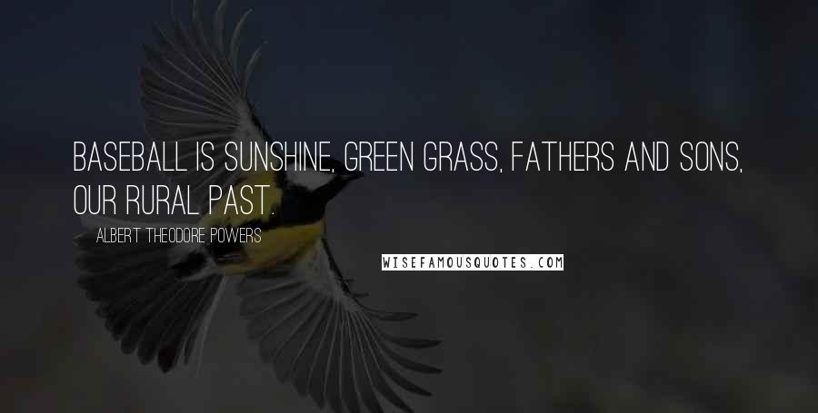 Albert Theodore Powers Quotes: Baseball is sunshine, green grass, fathers and sons, our rural past.