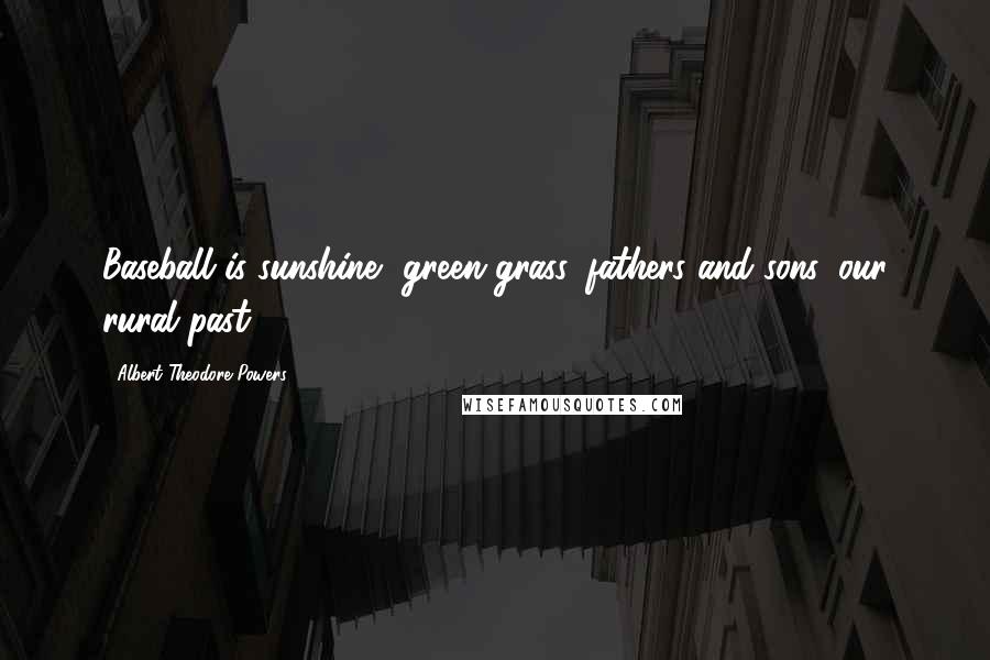 Albert Theodore Powers Quotes: Baseball is sunshine, green grass, fathers and sons, our rural past.