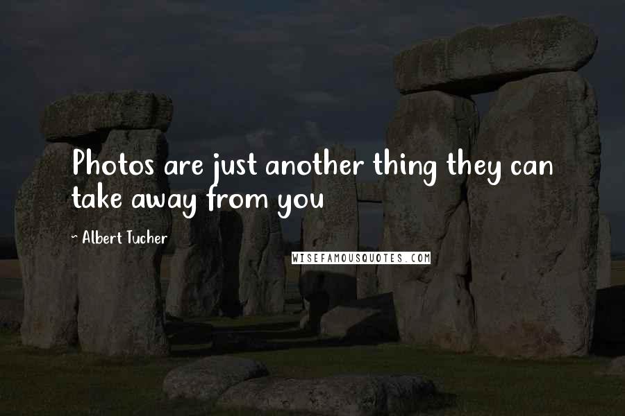 Albert Tucher Quotes: Photos are just another thing they can take away from you