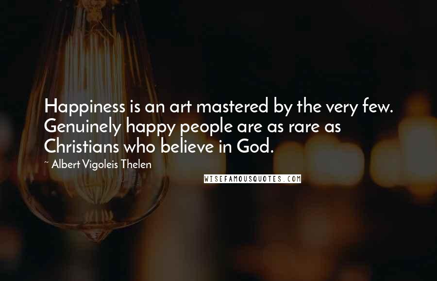 Albert Vigoleis Thelen Quotes: Happiness is an art mastered by the very few. Genuinely happy people are as rare as Christians who believe in God.