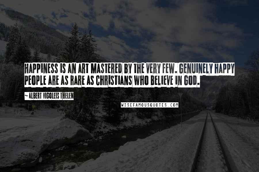 Albert Vigoleis Thelen Quotes: Happiness is an art mastered by the very few. Genuinely happy people are as rare as Christians who believe in God.