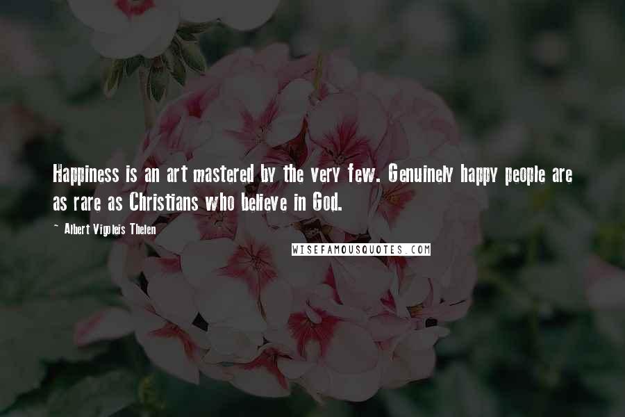 Albert Vigoleis Thelen Quotes: Happiness is an art mastered by the very few. Genuinely happy people are as rare as Christians who believe in God.