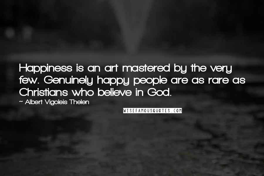 Albert Vigoleis Thelen Quotes: Happiness is an art mastered by the very few. Genuinely happy people are as rare as Christians who believe in God.