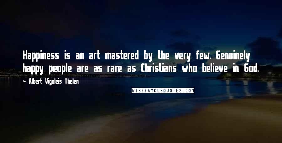 Albert Vigoleis Thelen Quotes: Happiness is an art mastered by the very few. Genuinely happy people are as rare as Christians who believe in God.
