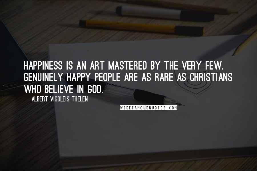 Albert Vigoleis Thelen Quotes: Happiness is an art mastered by the very few. Genuinely happy people are as rare as Christians who believe in God.