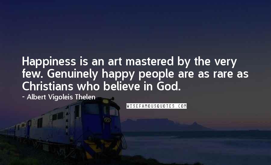 Albert Vigoleis Thelen Quotes: Happiness is an art mastered by the very few. Genuinely happy people are as rare as Christians who believe in God.