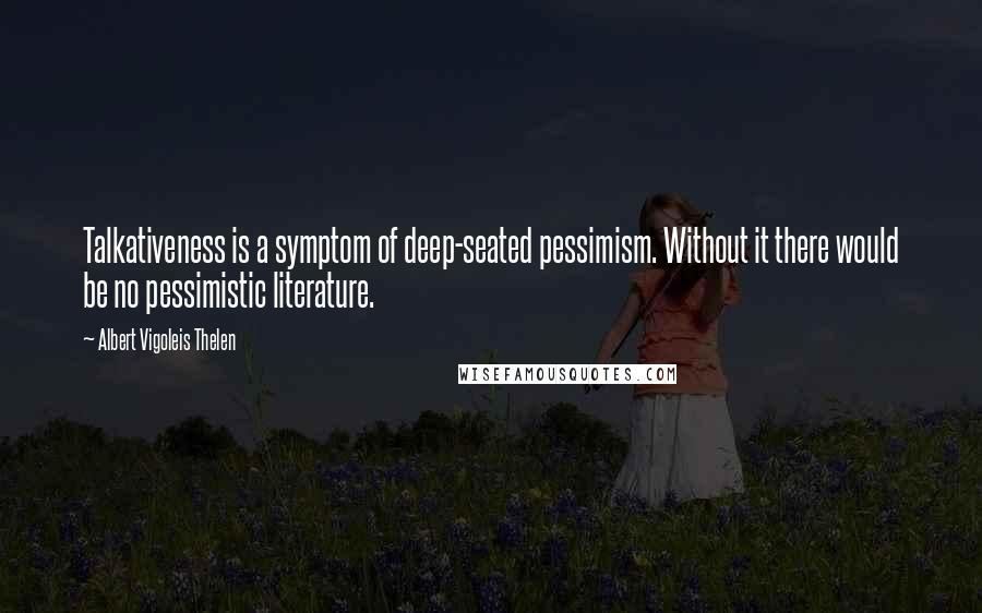 Albert Vigoleis Thelen Quotes: Talkativeness is a symptom of deep-seated pessimism. Without it there would be no pessimistic literature.