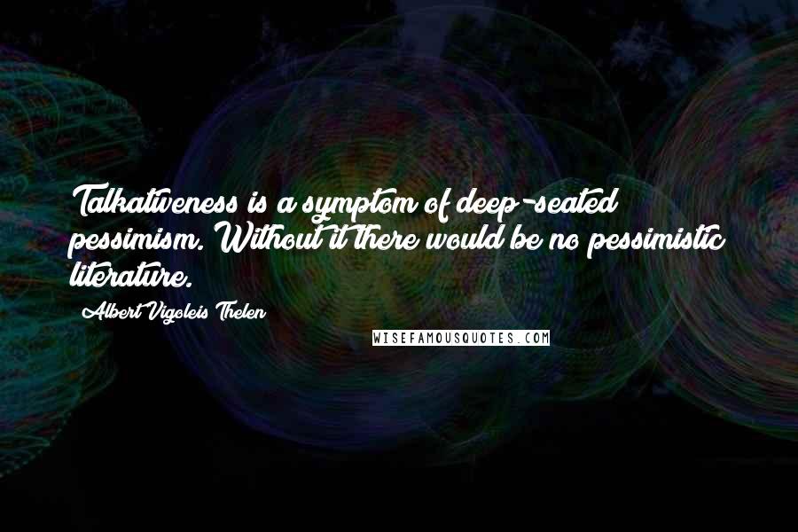 Albert Vigoleis Thelen Quotes: Talkativeness is a symptom of deep-seated pessimism. Without it there would be no pessimistic literature.