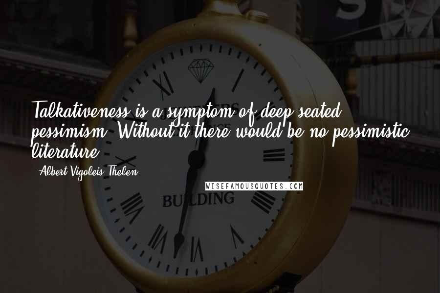 Albert Vigoleis Thelen Quotes: Talkativeness is a symptom of deep-seated pessimism. Without it there would be no pessimistic literature.