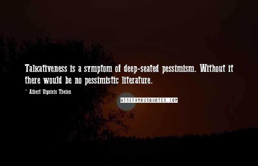 Albert Vigoleis Thelen Quotes: Talkativeness is a symptom of deep-seated pessimism. Without it there would be no pessimistic literature.