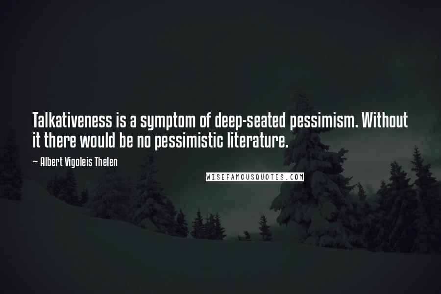 Albert Vigoleis Thelen Quotes: Talkativeness is a symptom of deep-seated pessimism. Without it there would be no pessimistic literature.