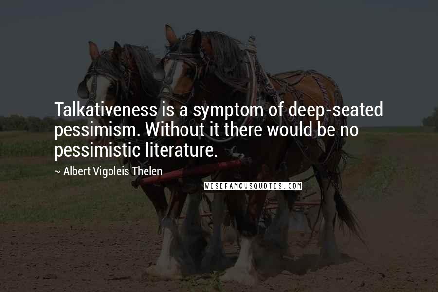 Albert Vigoleis Thelen Quotes: Talkativeness is a symptom of deep-seated pessimism. Without it there would be no pessimistic literature.