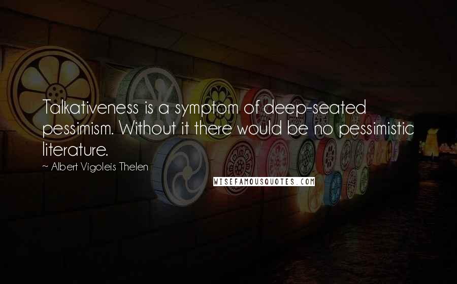 Albert Vigoleis Thelen Quotes: Talkativeness is a symptom of deep-seated pessimism. Without it there would be no pessimistic literature.