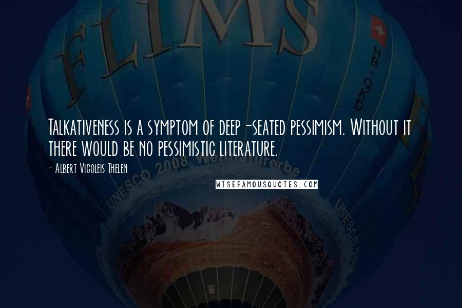 Albert Vigoleis Thelen Quotes: Talkativeness is a symptom of deep-seated pessimism. Without it there would be no pessimistic literature.