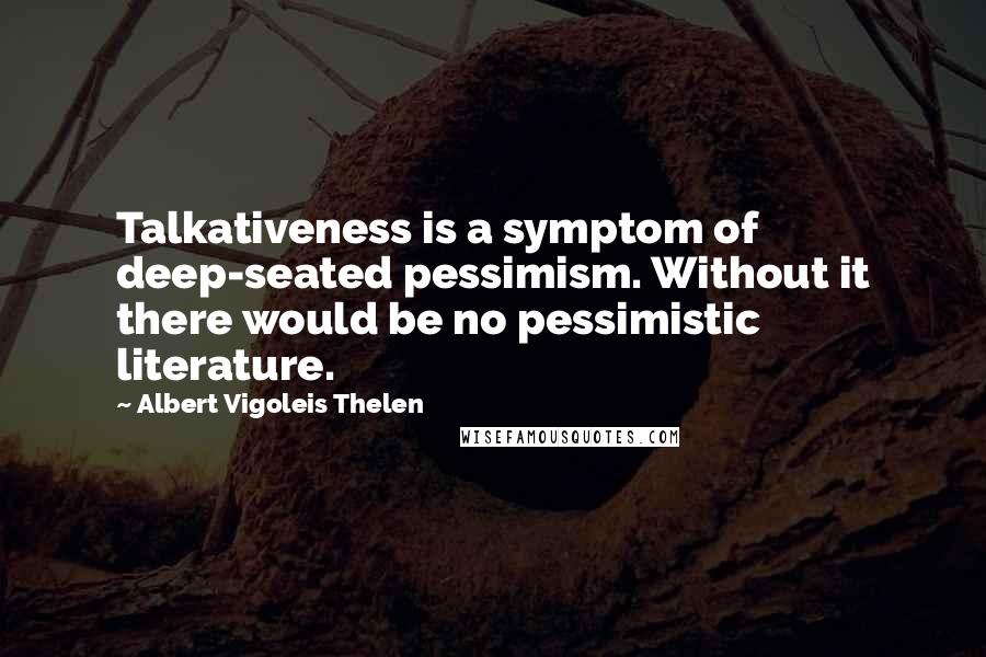 Albert Vigoleis Thelen Quotes: Talkativeness is a symptom of deep-seated pessimism. Without it there would be no pessimistic literature.