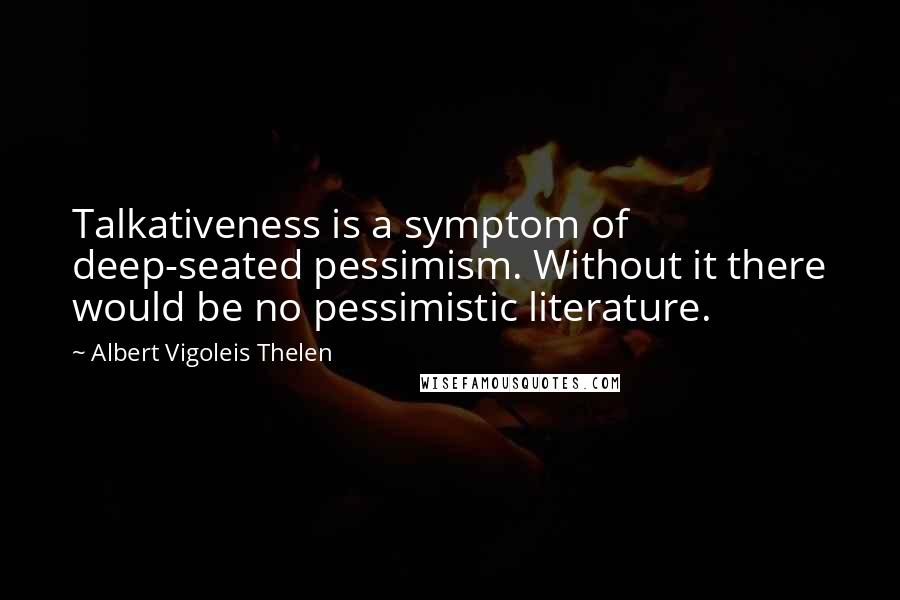 Albert Vigoleis Thelen Quotes: Talkativeness is a symptom of deep-seated pessimism. Without it there would be no pessimistic literature.