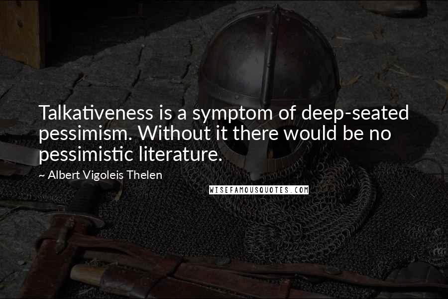 Albert Vigoleis Thelen Quotes: Talkativeness is a symptom of deep-seated pessimism. Without it there would be no pessimistic literature.