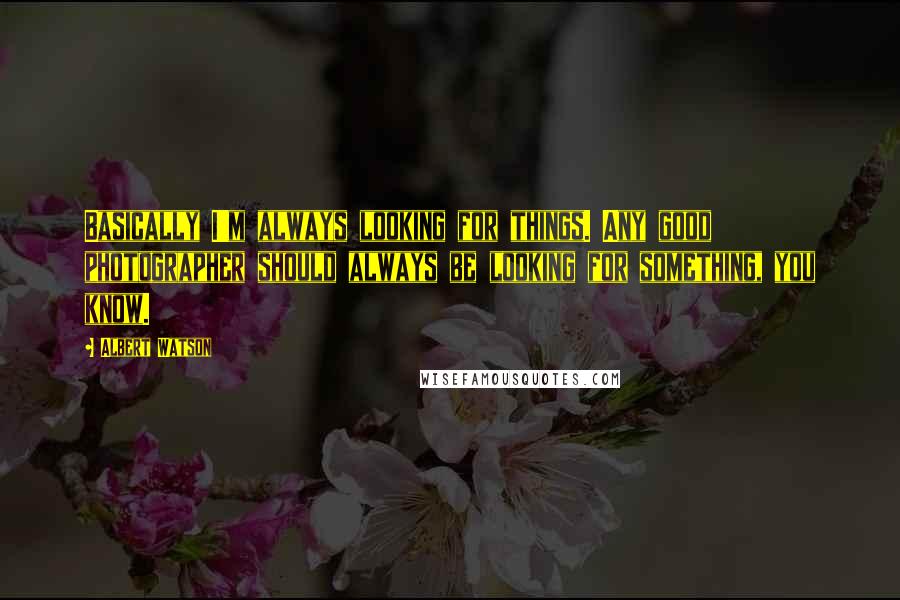 Albert Watson Quotes: Basically I'm always looking for things. Any good photographer should always be looking for something, you know.