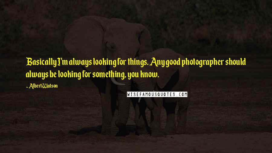 Albert Watson Quotes: Basically I'm always looking for things. Any good photographer should always be looking for something, you know.