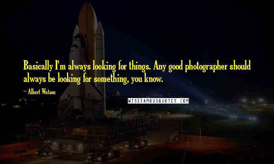 Albert Watson Quotes: Basically I'm always looking for things. Any good photographer should always be looking for something, you know.