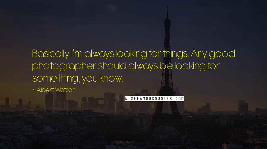 Albert Watson Quotes: Basically I'm always looking for things. Any good photographer should always be looking for something, you know.