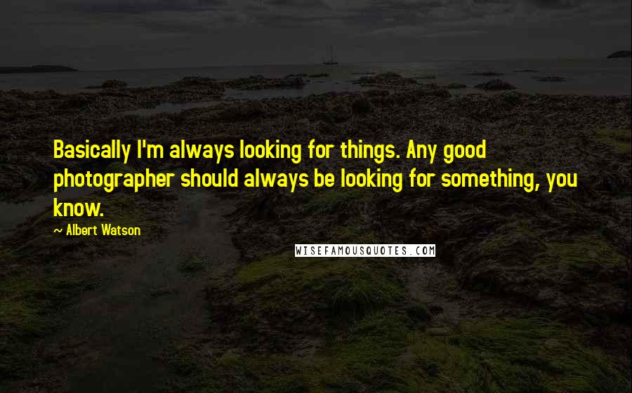 Albert Watson Quotes: Basically I'm always looking for things. Any good photographer should always be looking for something, you know.