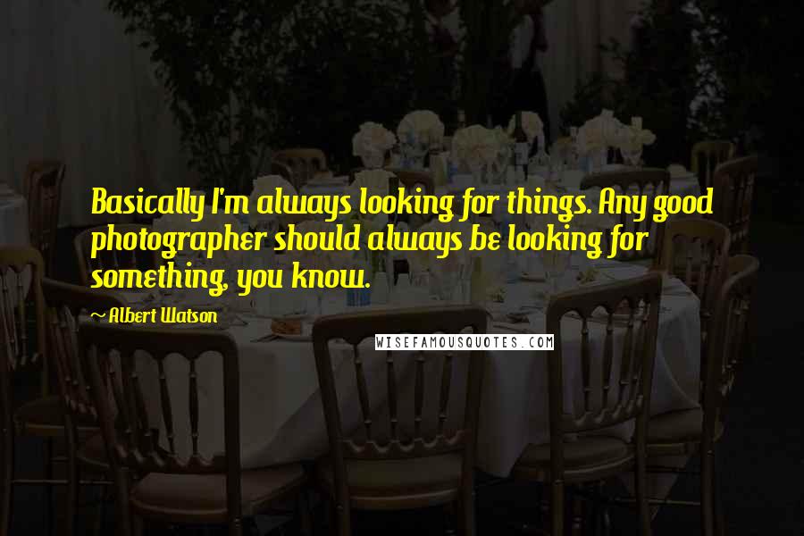 Albert Watson Quotes: Basically I'm always looking for things. Any good photographer should always be looking for something, you know.