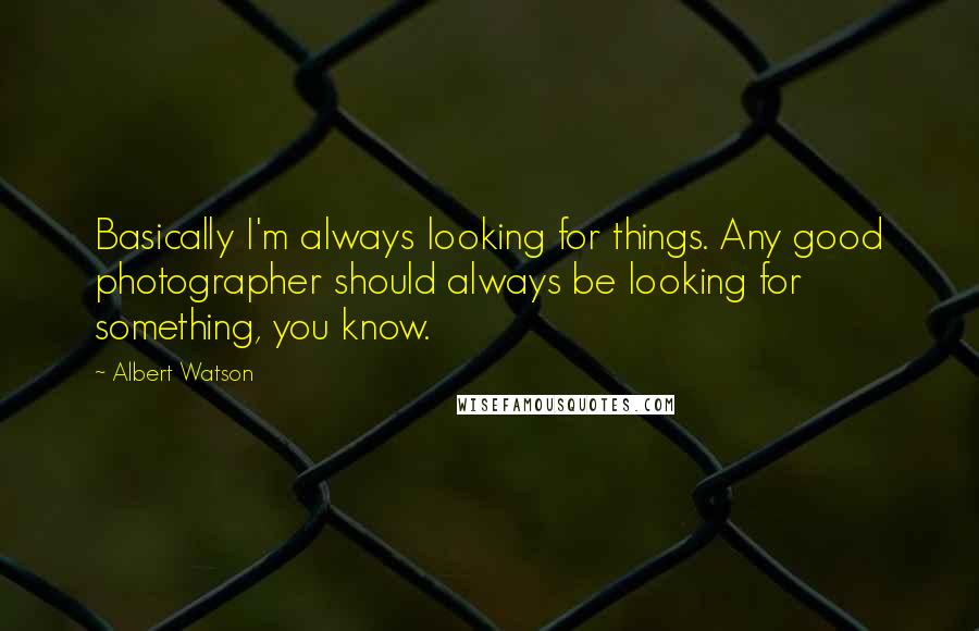 Albert Watson Quotes: Basically I'm always looking for things. Any good photographer should always be looking for something, you know.