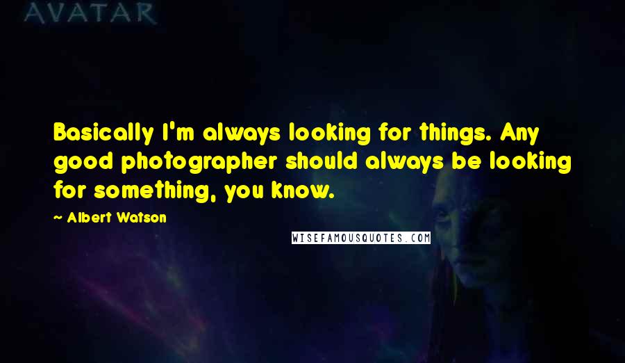 Albert Watson Quotes: Basically I'm always looking for things. Any good photographer should always be looking for something, you know.