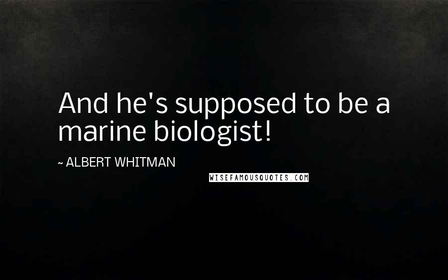 ALBERT WHITMAN Quotes: And he's supposed to be a marine biologist!