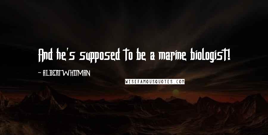 ALBERT WHITMAN Quotes: And he's supposed to be a marine biologist!