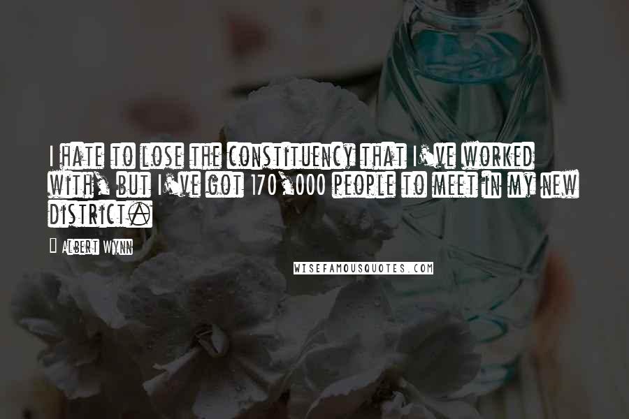 Albert Wynn Quotes: I hate to lose the constituency that I've worked with, but I've got 170,000 people to meet in my new district.