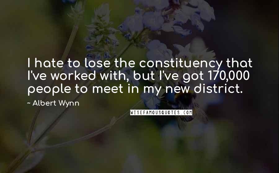 Albert Wynn Quotes: I hate to lose the constituency that I've worked with, but I've got 170,000 people to meet in my new district.