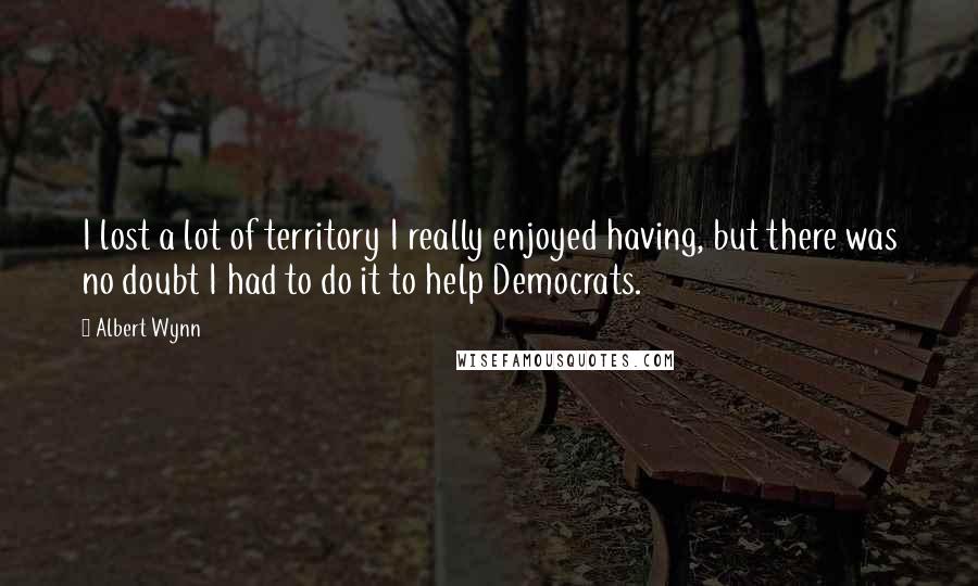 Albert Wynn Quotes: I lost a lot of territory I really enjoyed having, but there was no doubt I had to do it to help Democrats.