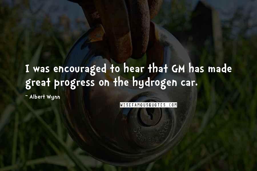 Albert Wynn Quotes: I was encouraged to hear that GM has made great progress on the hydrogen car.