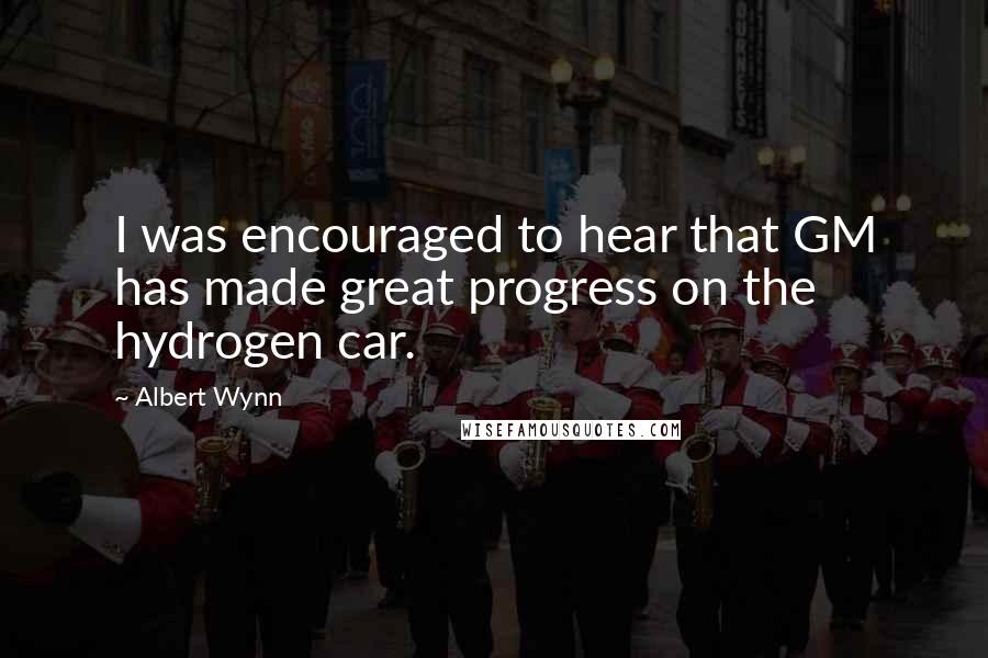 Albert Wynn Quotes: I was encouraged to hear that GM has made great progress on the hydrogen car.