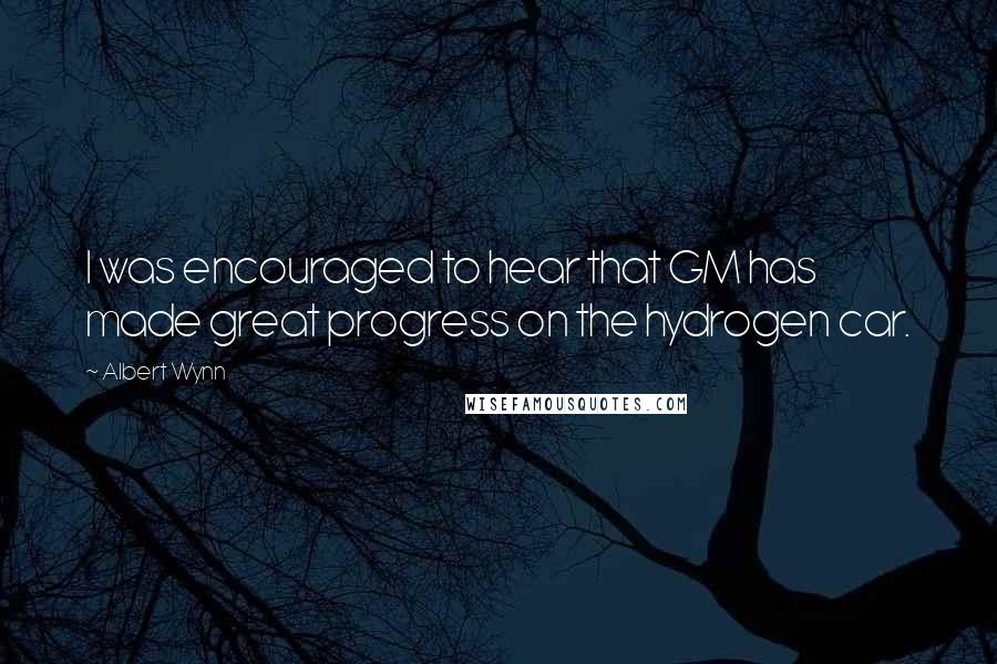 Albert Wynn Quotes: I was encouraged to hear that GM has made great progress on the hydrogen car.