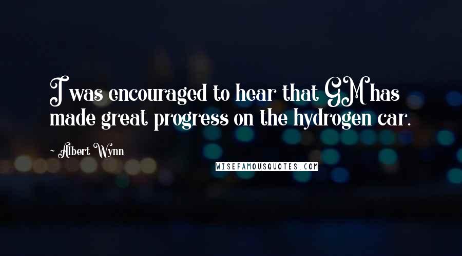 Albert Wynn Quotes: I was encouraged to hear that GM has made great progress on the hydrogen car.