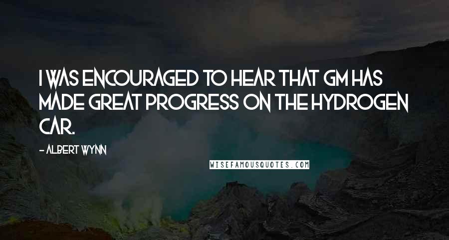 Albert Wynn Quotes: I was encouraged to hear that GM has made great progress on the hydrogen car.