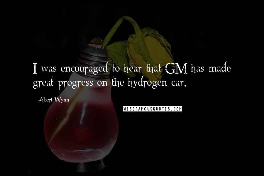 Albert Wynn Quotes: I was encouraged to hear that GM has made great progress on the hydrogen car.