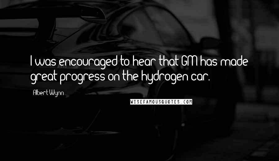 Albert Wynn Quotes: I was encouraged to hear that GM has made great progress on the hydrogen car.