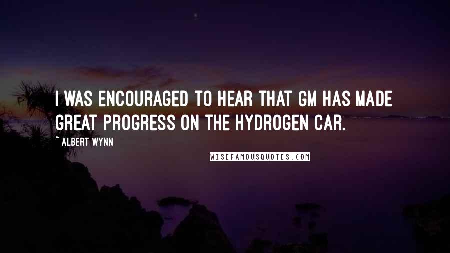 Albert Wynn Quotes: I was encouraged to hear that GM has made great progress on the hydrogen car.
