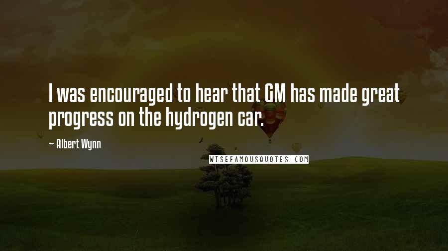 Albert Wynn Quotes: I was encouraged to hear that GM has made great progress on the hydrogen car.