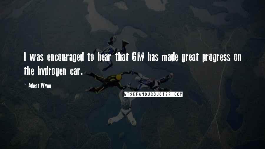 Albert Wynn Quotes: I was encouraged to hear that GM has made great progress on the hydrogen car.